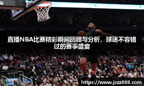 直播NBA比赛精彩瞬间回顾与分析，球迷不容错过的赛事盛宴