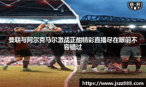 曼联与阿尔克马尔激战正酣精彩直播尽在眼前不容错过
