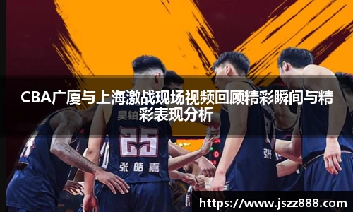 CBA广厦与上海激战现场视频回顾精彩瞬间与精彩表现分析