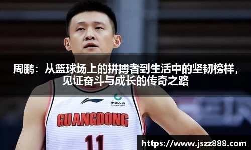 周鹏：从篮球场上的拼搏者到生活中的坚韧榜样，见证奋斗与成长的传奇之路