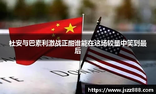杜安与巴素利激战正酣谁能在这场较量中笑到最后